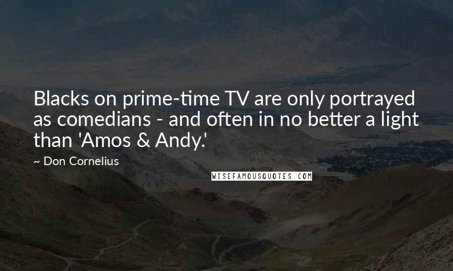 Don Cornelius Quotes: Blacks on prime-time TV are only portrayed as comedians - and often in no better a light than 'Amos & Andy.'