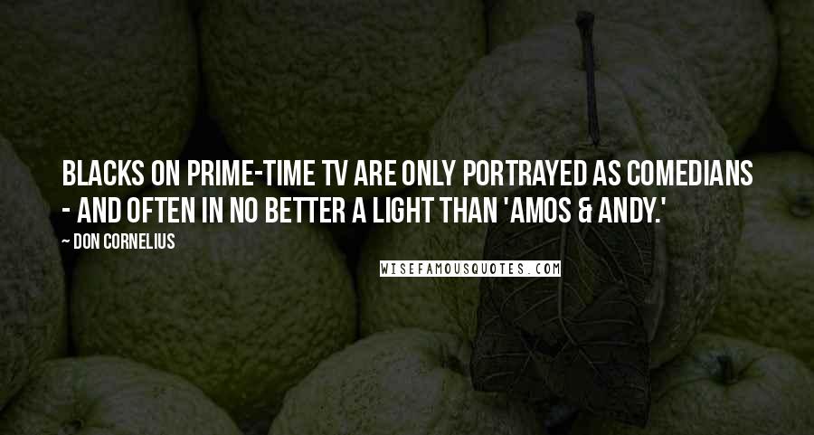 Don Cornelius Quotes: Blacks on prime-time TV are only portrayed as comedians - and often in no better a light than 'Amos & Andy.'