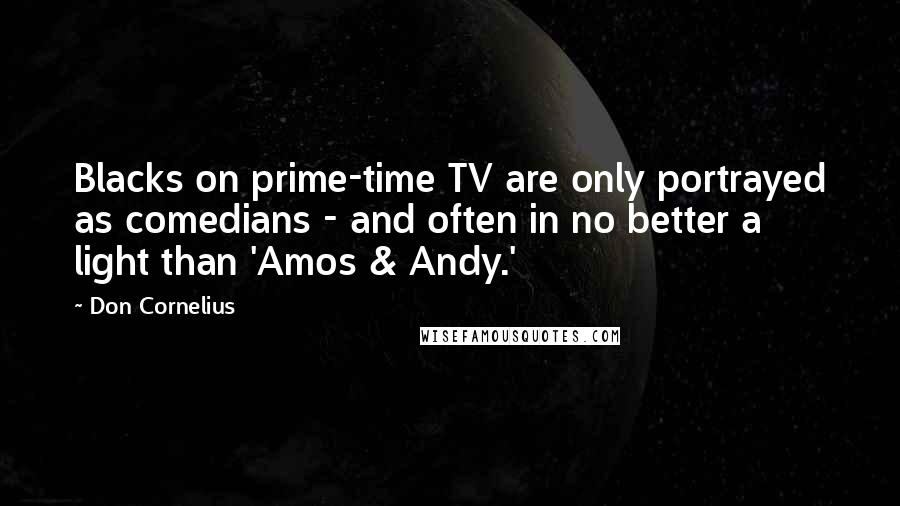 Don Cornelius Quotes: Blacks on prime-time TV are only portrayed as comedians - and often in no better a light than 'Amos & Andy.'