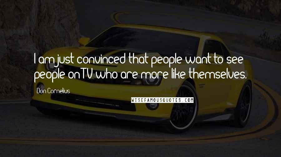 Don Cornelius Quotes: I am just convinced that people want to see people on TV who are more like themselves.