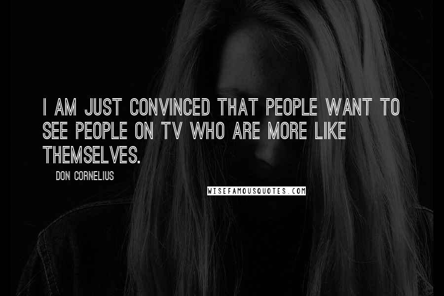 Don Cornelius Quotes: I am just convinced that people want to see people on TV who are more like themselves.