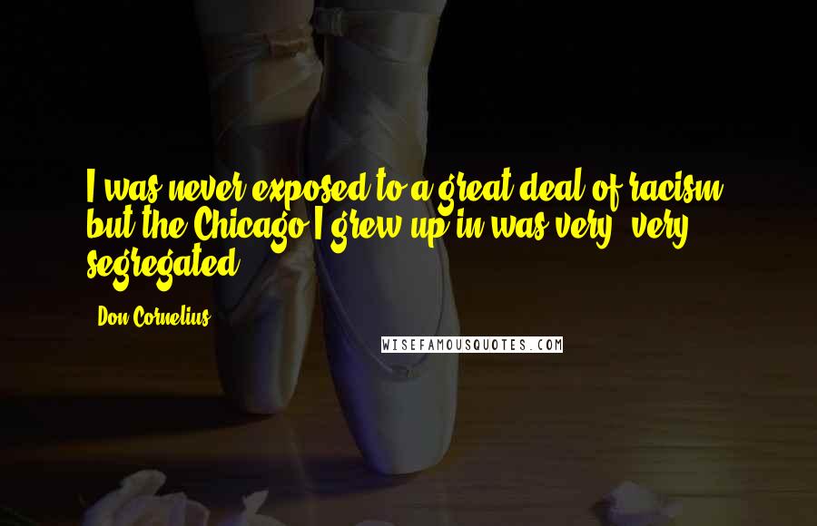 Don Cornelius Quotes: I was never exposed to a great deal of racism, but the Chicago I grew up in was very, very segregated.