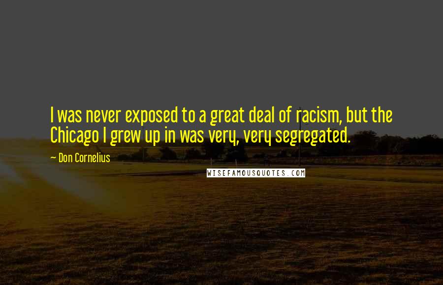 Don Cornelius Quotes: I was never exposed to a great deal of racism, but the Chicago I grew up in was very, very segregated.