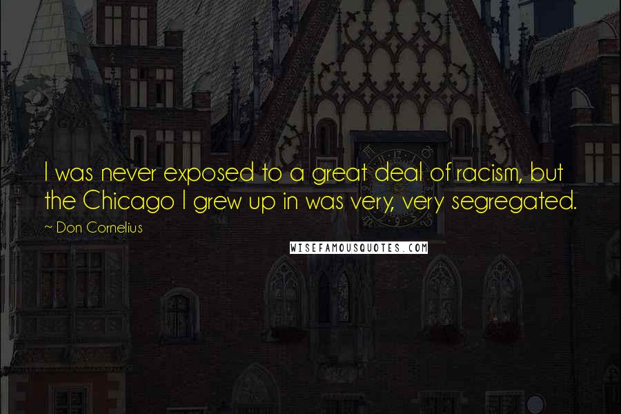 Don Cornelius Quotes: I was never exposed to a great deal of racism, but the Chicago I grew up in was very, very segregated.