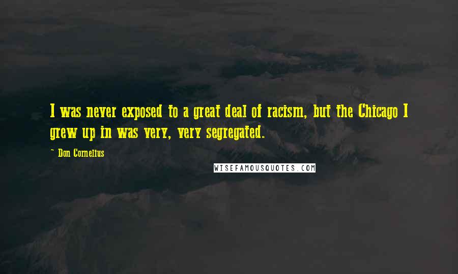 Don Cornelius Quotes: I was never exposed to a great deal of racism, but the Chicago I grew up in was very, very segregated.