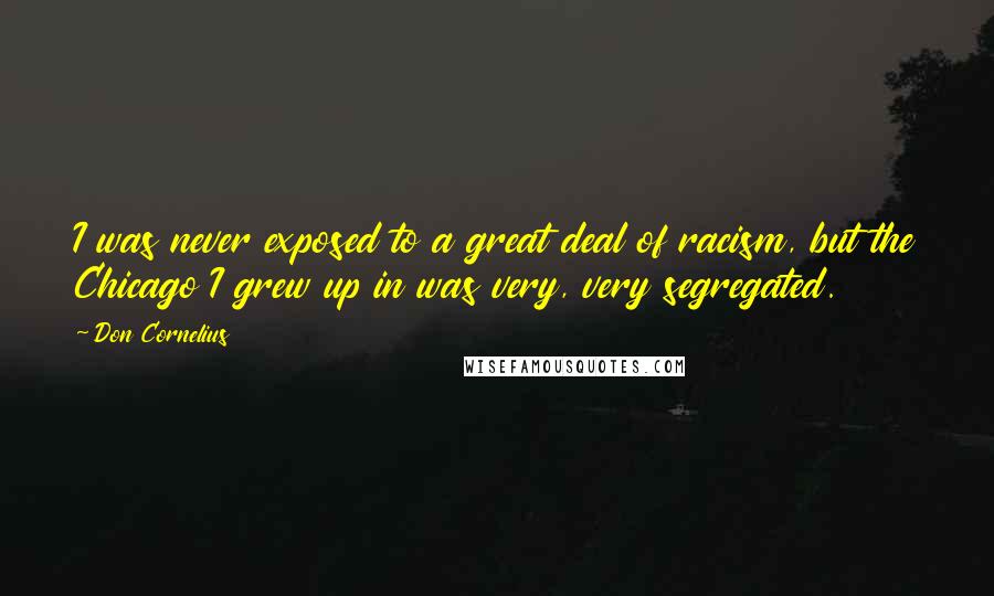 Don Cornelius Quotes: I was never exposed to a great deal of racism, but the Chicago I grew up in was very, very segregated.