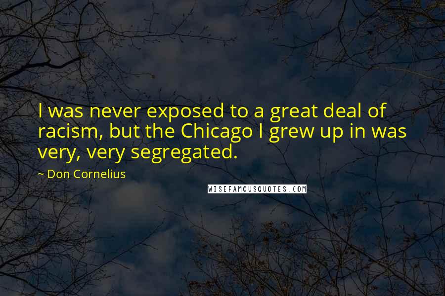 Don Cornelius Quotes: I was never exposed to a great deal of racism, but the Chicago I grew up in was very, very segregated.