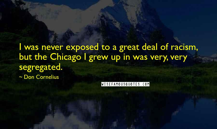 Don Cornelius Quotes: I was never exposed to a great deal of racism, but the Chicago I grew up in was very, very segregated.