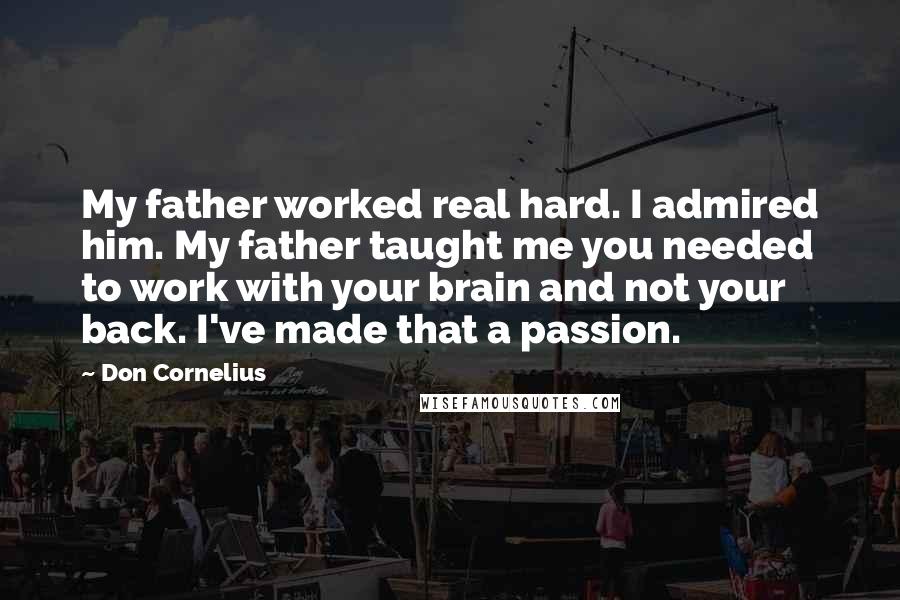 Don Cornelius Quotes: My father worked real hard. I admired him. My father taught me you needed to work with your brain and not your back. I've made that a passion.