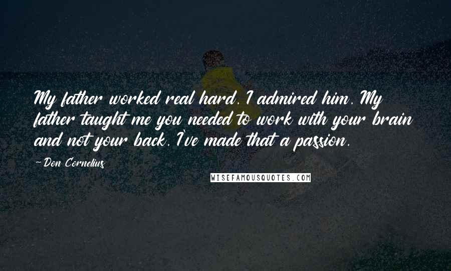 Don Cornelius Quotes: My father worked real hard. I admired him. My father taught me you needed to work with your brain and not your back. I've made that a passion.