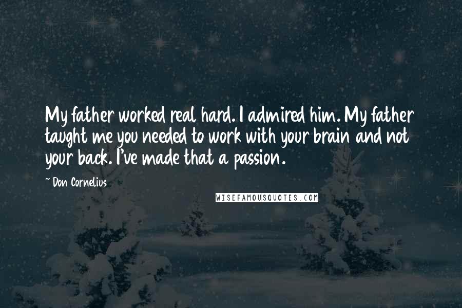 Don Cornelius Quotes: My father worked real hard. I admired him. My father taught me you needed to work with your brain and not your back. I've made that a passion.