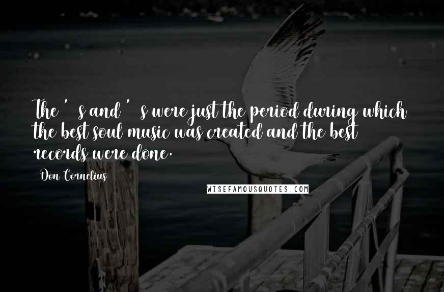 Don Cornelius Quotes: The '70s and '80s were just the period during which the best soul music was created and the best records were done.