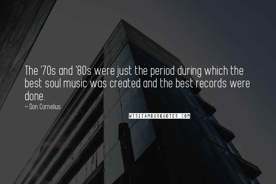 Don Cornelius Quotes: The '70s and '80s were just the period during which the best soul music was created and the best records were done.