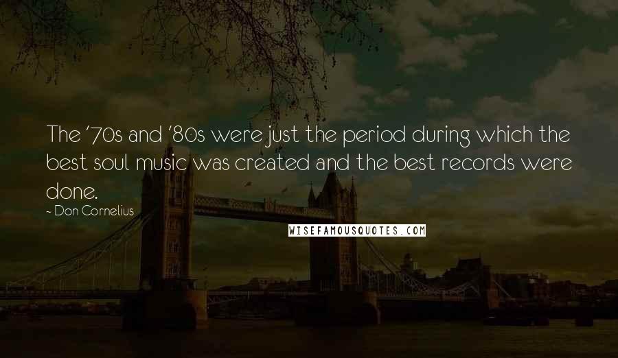 Don Cornelius Quotes: The '70s and '80s were just the period during which the best soul music was created and the best records were done.