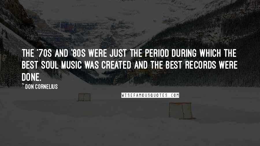 Don Cornelius Quotes: The '70s and '80s were just the period during which the best soul music was created and the best records were done.