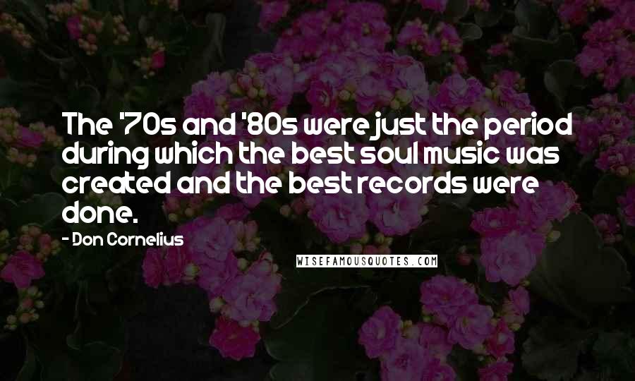 Don Cornelius Quotes: The '70s and '80s were just the period during which the best soul music was created and the best records were done.