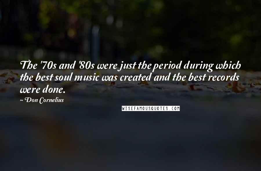 Don Cornelius Quotes: The '70s and '80s were just the period during which the best soul music was created and the best records were done.