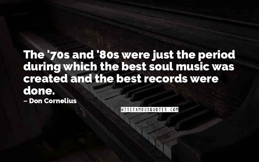 Don Cornelius Quotes: The '70s and '80s were just the period during which the best soul music was created and the best records were done.