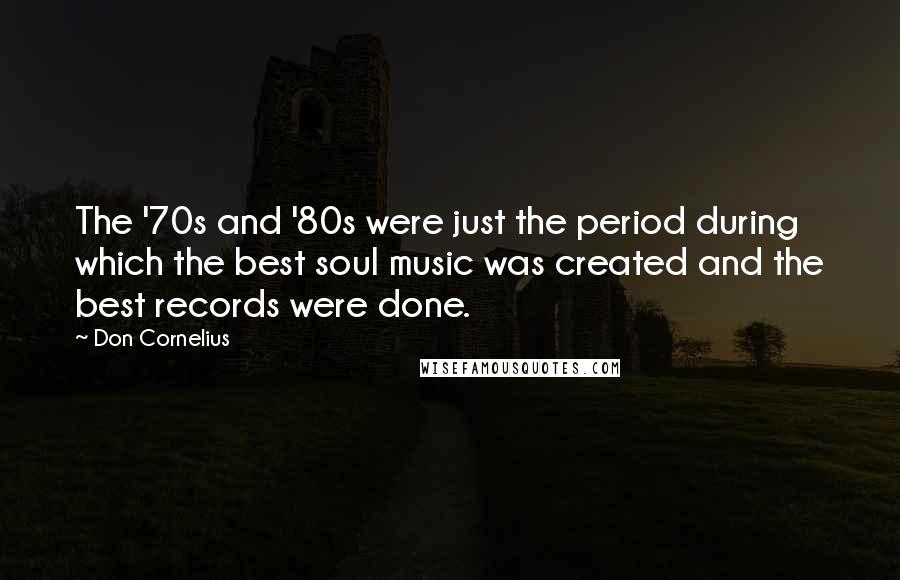 Don Cornelius Quotes: The '70s and '80s were just the period during which the best soul music was created and the best records were done.