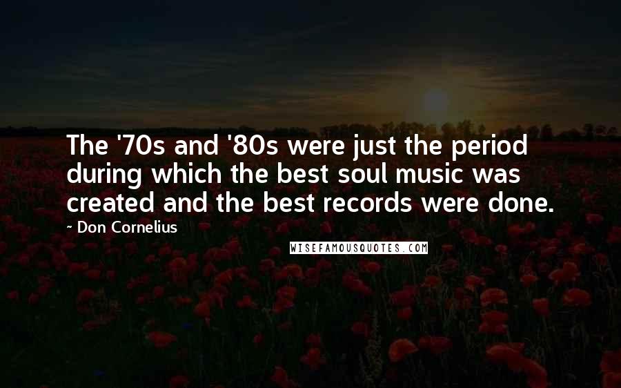 Don Cornelius Quotes: The '70s and '80s were just the period during which the best soul music was created and the best records were done.