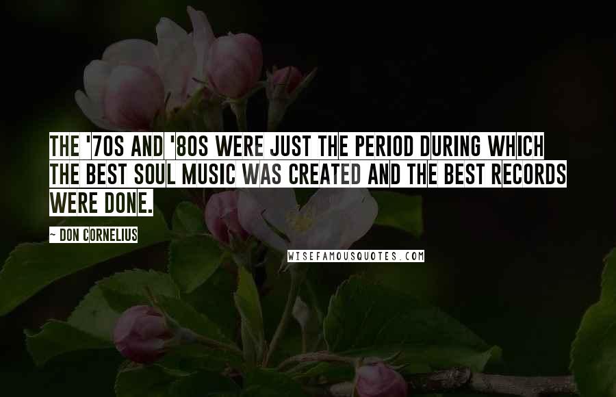 Don Cornelius Quotes: The '70s and '80s were just the period during which the best soul music was created and the best records were done.