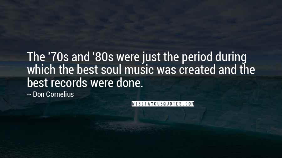 Don Cornelius Quotes: The '70s and '80s were just the period during which the best soul music was created and the best records were done.