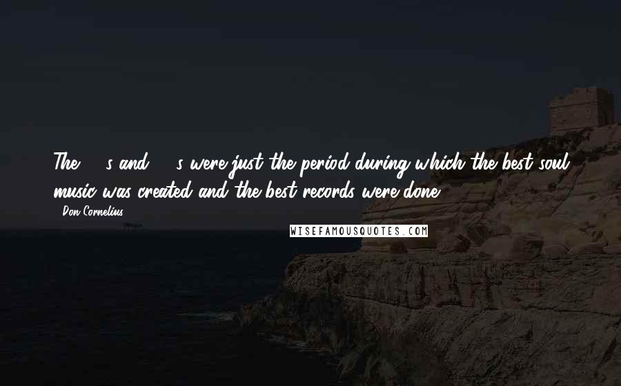 Don Cornelius Quotes: The '70s and '80s were just the period during which the best soul music was created and the best records were done.