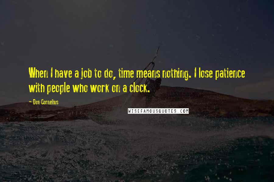 Don Cornelius Quotes: When I have a job to do, time means nothing. I lose patience with people who work on a clock.