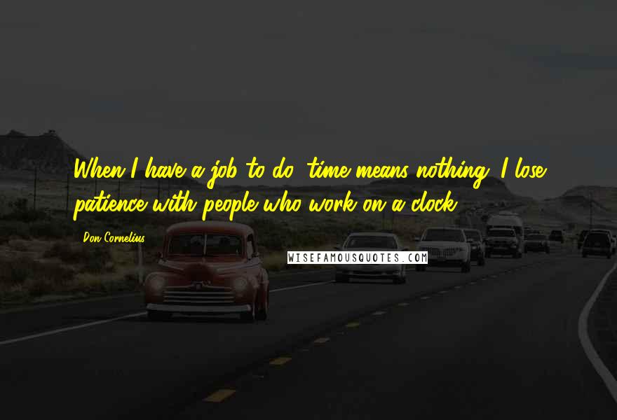 Don Cornelius Quotes: When I have a job to do, time means nothing. I lose patience with people who work on a clock.