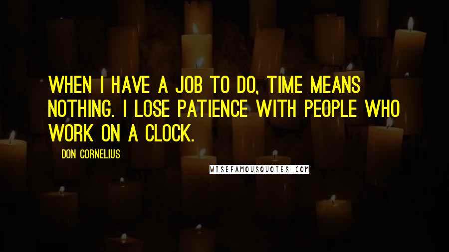 Don Cornelius Quotes: When I have a job to do, time means nothing. I lose patience with people who work on a clock.