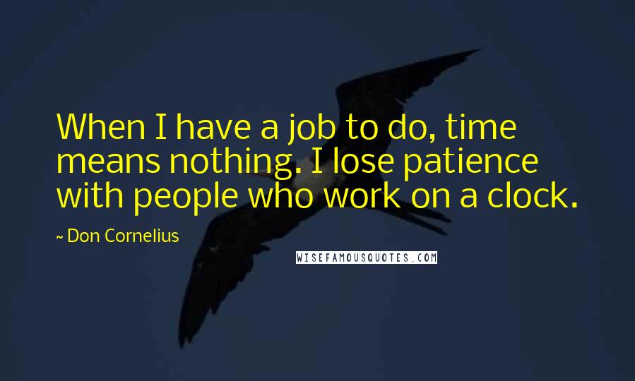 Don Cornelius Quotes: When I have a job to do, time means nothing. I lose patience with people who work on a clock.