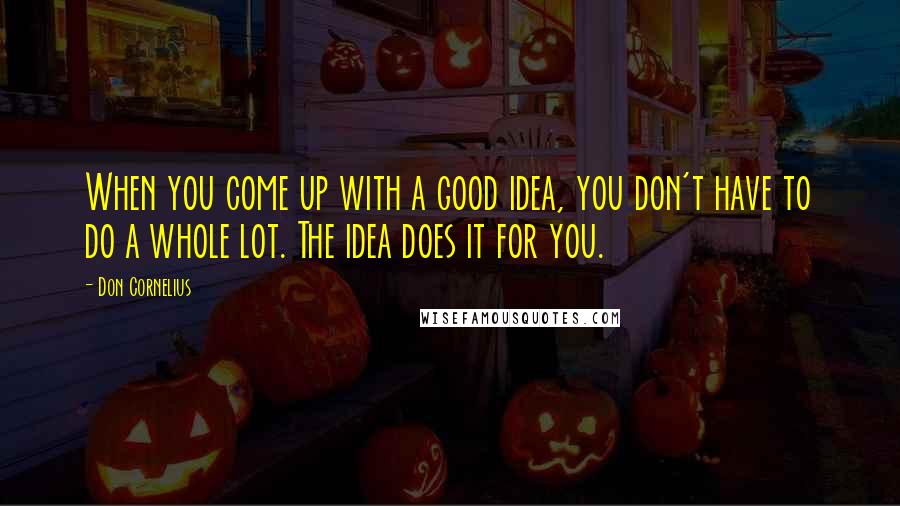 Don Cornelius Quotes: When you come up with a good idea, you don't have to do a whole lot. The idea does it for you.