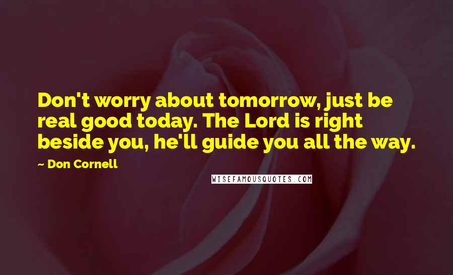 Don Cornell Quotes: Don't worry about tomorrow, just be real good today. The Lord is right beside you, he'll guide you all the way.