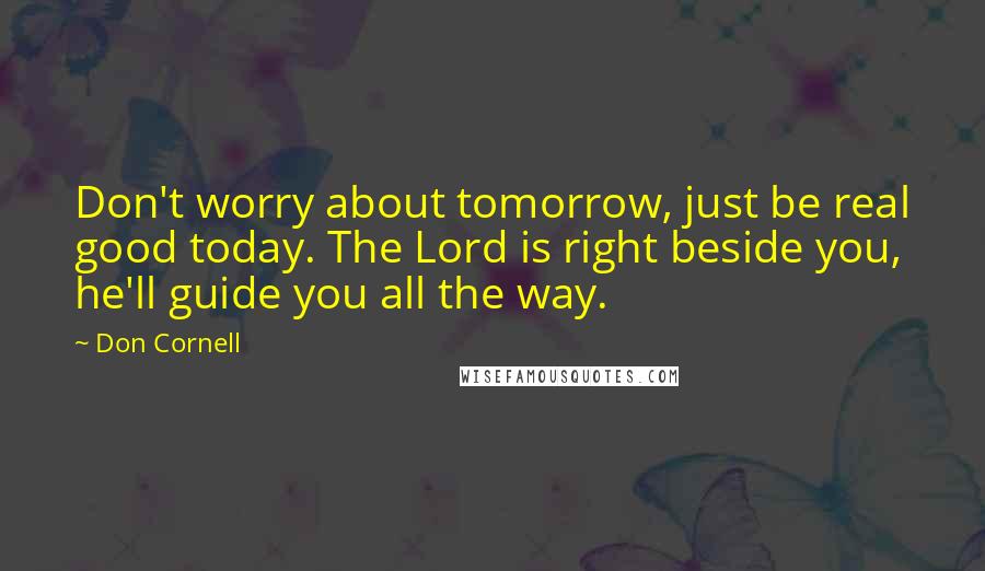 Don Cornell Quotes: Don't worry about tomorrow, just be real good today. The Lord is right beside you, he'll guide you all the way.