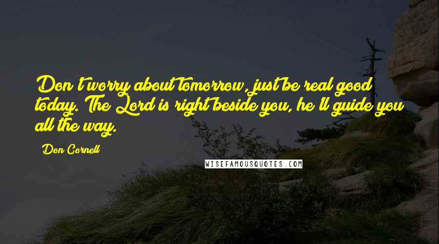 Don Cornell Quotes: Don't worry about tomorrow, just be real good today. The Lord is right beside you, he'll guide you all the way.