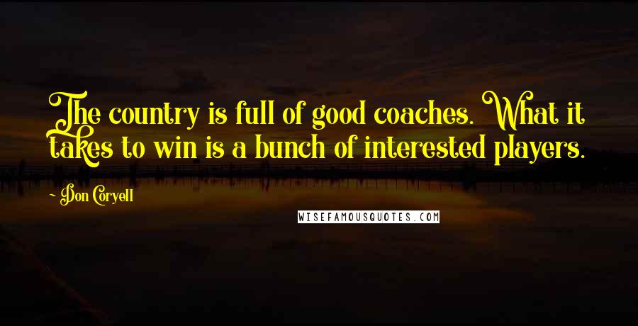 Don Coryell Quotes: The country is full of good coaches. What it takes to win is a bunch of interested players.