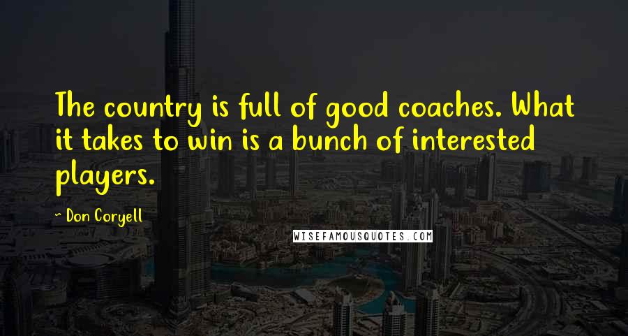 Don Coryell Quotes: The country is full of good coaches. What it takes to win is a bunch of interested players.
