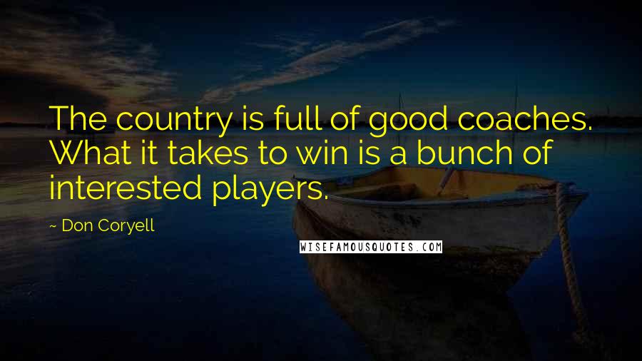 Don Coryell Quotes: The country is full of good coaches. What it takes to win is a bunch of interested players.
