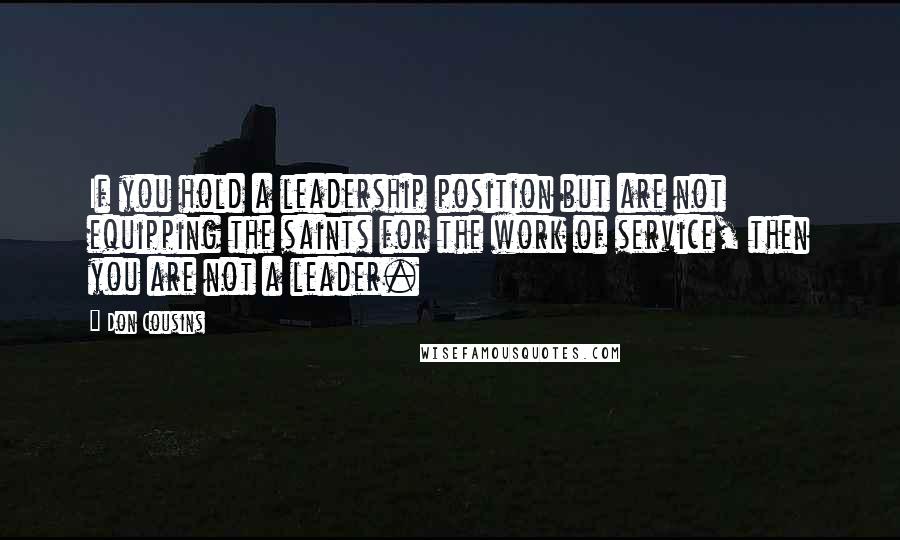 Don Cousins Quotes: If you hold a leadership position but are not equipping the saints for the work of service, then you are not a leader.