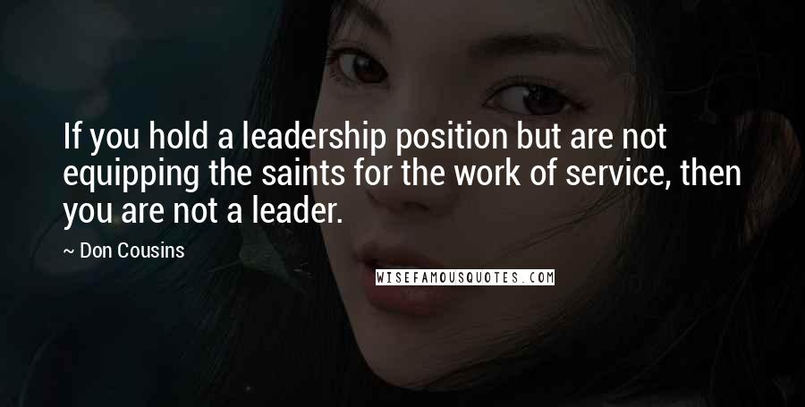 Don Cousins Quotes: If you hold a leadership position but are not equipping the saints for the work of service, then you are not a leader.