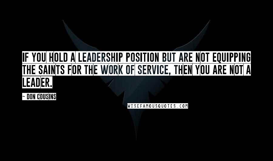 Don Cousins Quotes: If you hold a leadership position but are not equipping the saints for the work of service, then you are not a leader.