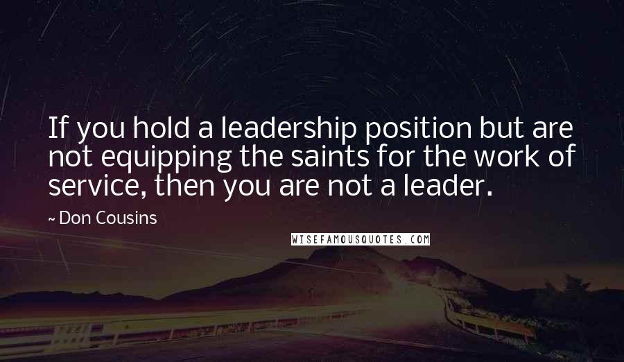 Don Cousins Quotes: If you hold a leadership position but are not equipping the saints for the work of service, then you are not a leader.