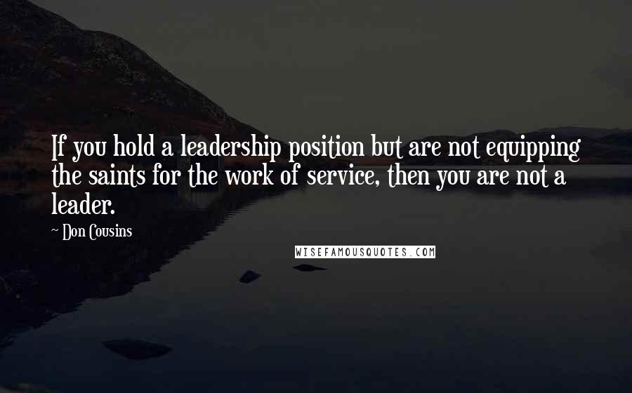 Don Cousins Quotes: If you hold a leadership position but are not equipping the saints for the work of service, then you are not a leader.