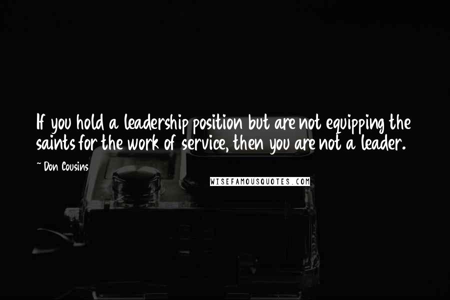 Don Cousins Quotes: If you hold a leadership position but are not equipping the saints for the work of service, then you are not a leader.