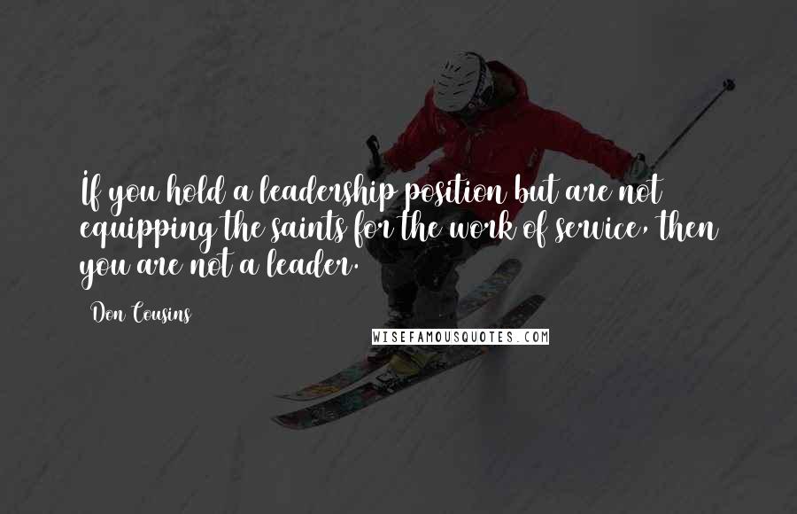 Don Cousins Quotes: If you hold a leadership position but are not equipping the saints for the work of service, then you are not a leader.