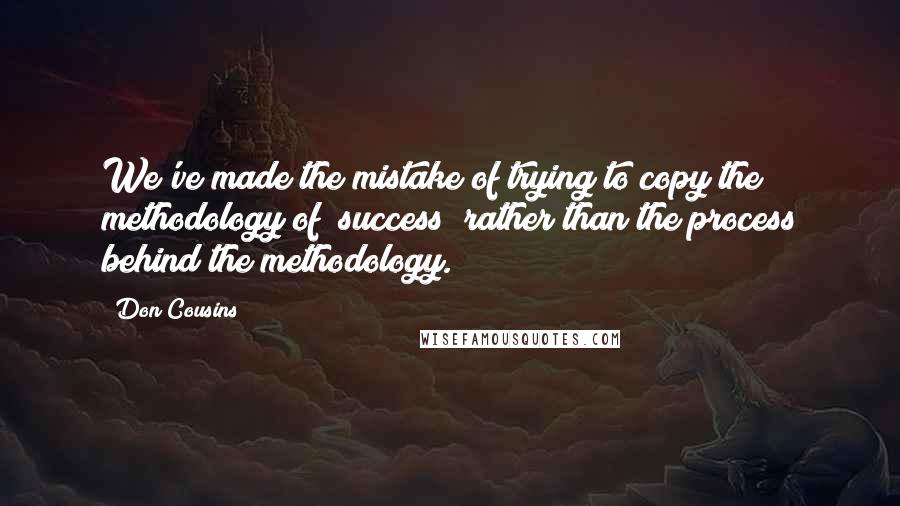 Don Cousins Quotes: We've made the mistake of trying to copy the methodology of "success" rather than the process behind the methodology.