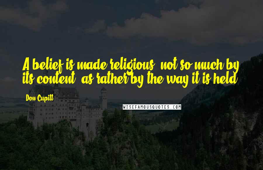 Don Cupitt Quotes: A belief is made religious, not so much by its content, as rather by the way it is held.