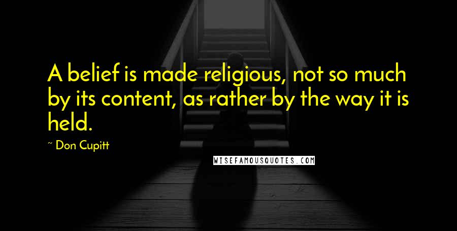 Don Cupitt Quotes: A belief is made religious, not so much by its content, as rather by the way it is held.