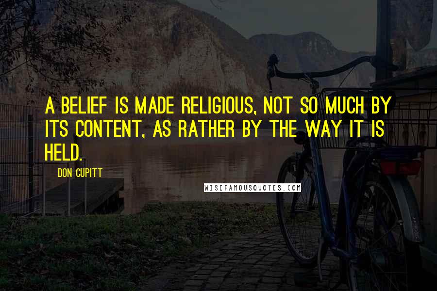 Don Cupitt Quotes: A belief is made religious, not so much by its content, as rather by the way it is held.