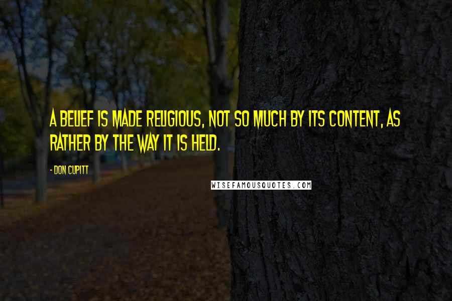 Don Cupitt Quotes: A belief is made religious, not so much by its content, as rather by the way it is held.